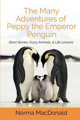 The Many Adventures of Peppy the Emperor Penguin: Short Stories, Fuzzy Animals, and Life Lessons by Norma MacDonald