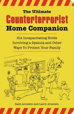 The Ultimate Counterterrorist Home Companion: Six Incapacitating Holds Involving a Spatula and Other Ways to Protect Your Family by Zack Arnstein, Larry Arnstein