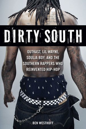 Dirty South: OutKast, Lil Wayne, Soulja Boy, and the Southern Rappers Who Reinvented Hip-Hop by Ben Westhoff