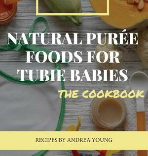 Natural Purée Foods for Tubie Babies, The Cookbook by Andrea Young