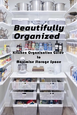 Beautifully Organized: Kitchen Organization Guide to Maximize Storage Space: The Home Edit Kitchen by Patricia Robinson