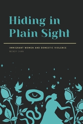 Hiding in Plain Sight: Immigrant Women and Domestic Violence by Wendy Chan