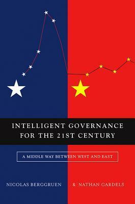Intelligent Governance for the 21st Century: A Middle Way Between West and East by Nicholas Berggruen, Nathan Gardels