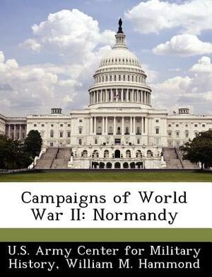Campaigns of World War II: Normandy by William M. Hammond