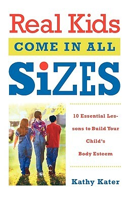 Real Kids Come in All Sizes: Ten Essential Lessons to Build Your Child's Body Esteem by Kathy Kater