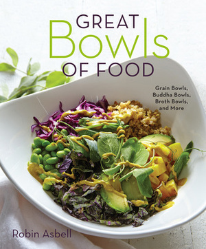 Great Bowls of Food: One-Bowl Meals Made with Healthy Grains, Noodles, Lean Proteins, and Veggies by Robin Asbell