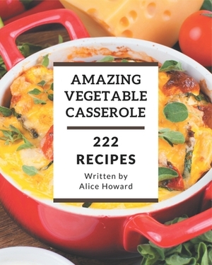 222 Amazing Vegetable Casserole Recipes: Best-ever Vegetable Casserole Cookbook for Beginners by Alice Howard