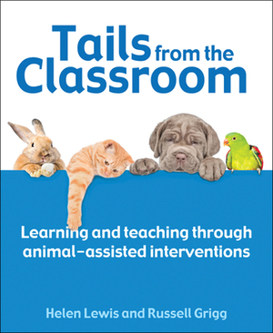 Tails from the Classroom: Learning and Teaching Through Animal-Assisted Interventions by Helen Lewis, Russell Grigg