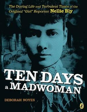 Ten Days a Madwoman: The Daring Life and Turbulent Times of the Original Girl Reporter, Nellie Bly by Deborah Noyes
