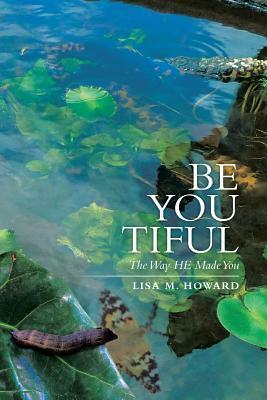 Be-You-Tiful: The Way He Made You by Lisa M. Howard