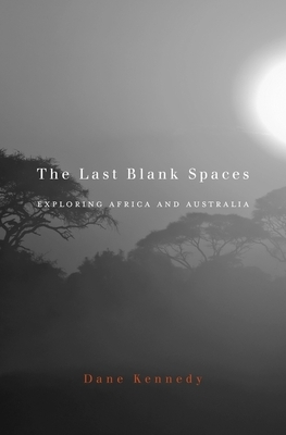 Last Blank Spaces: Exploring Africa and Australia by Dane Kennedy