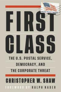 First Class: The U. S. Postal Service, Democracy, and the Corporate Threat by Christopher W. Shaw