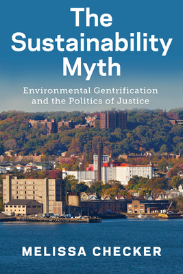 The Sustainability Myth: Environmental Gentrification and the Politics of Justice by Melissa Checker