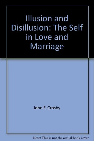 Illusion and Disillusion: The Self in Love and Marriage by John F. Crosby