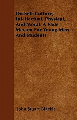 On Self-Culture, Intellectual, Physical, And Moral. A Vade Mecum For Young Men And Students by John Stuart Blackie