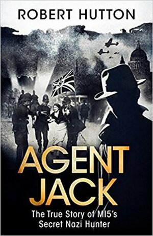 Agent Jack: The True Story of MI5's Secret Nazi Hunter by Robert Hutton