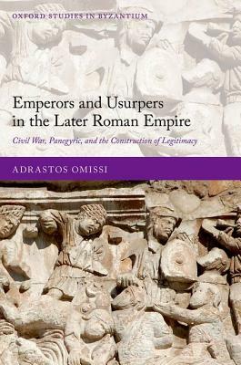 Emperors and Usurpers in the Later Roman Empire: Civil War, Panegyric, and the Construction of Legitimacy by Adrastos Omissi