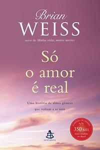 So O Amor e Real - Only Love Is Real by Brian L. Weiss, Brian L. Weiss