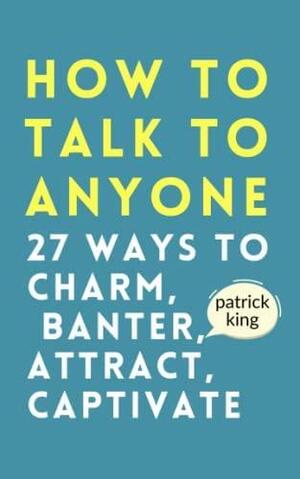 How to Talk to Anyone: How to Charm, Banter, Attract, & Captivate (How to be More Likable and Charismatic) by Patrick King