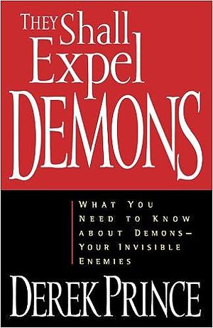 They Shall Expel Demons: What You Need to Know about Demons—Your Invisible Enemies by Derek Prince