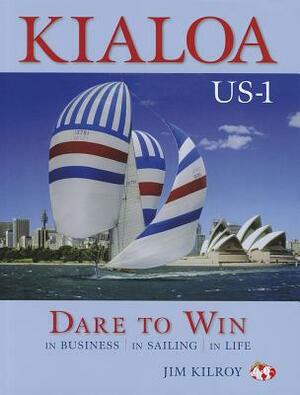 Kialoa Us-1: Dare to Win in Business, in Sailing, in Life by Jim Kilroy