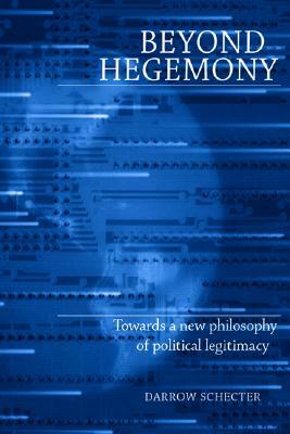 Beyond Hegemony: Towards a New Philosophy of Political Legitimacy by Darrow Schecter