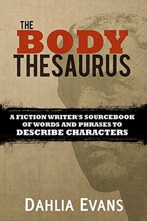 The Body Thesaurus: A Fiction Writer's Sourcebook of Words and Phrases to Describe Characters by Dahlia Evans