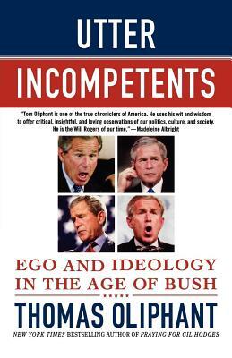 Utter Incompetents: Ego and Ideology in the Age of Bush by Thomas Oliphant