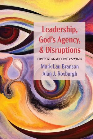 Leadership, God's Agency, and Disruptions: Confronting Modernity's Wager by Alan J. Roxburgh, Mark Lau Branson