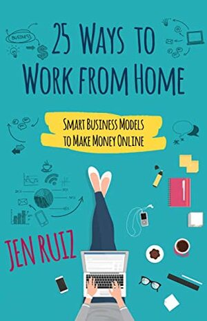 25 Ways to Work From Home: Smart Business Models to Make Money Online by Jen Ruiz