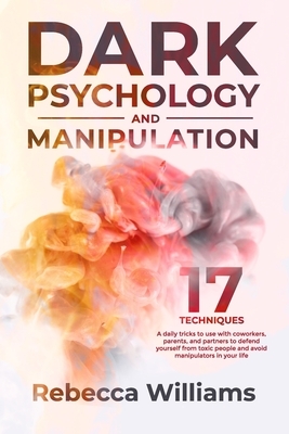 Dark psychology and manipuolation: 17 techniques and daily tricks you can learn to read the body language and defend yourself from toxic people in you by Rebecca Williams