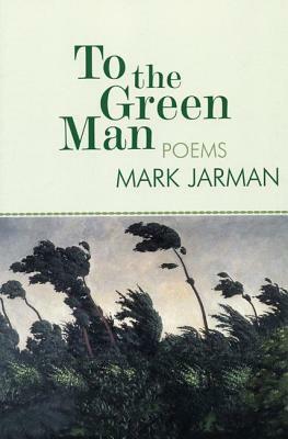 To the Green Man: Poems by Mark Jarman