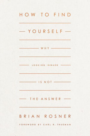 How to Find Yourself: Why Looking Inward Is Not the Answer by Carl R Trueman, Brian S Rosner