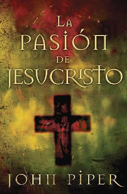 La Pasion de Jesucristo: Cincuenta Razones Por las Que Cristo Vino A Morir by John Piper