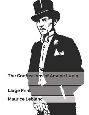 The Confessions of Arsène Lupin: Large Print by Maurice Leblanc