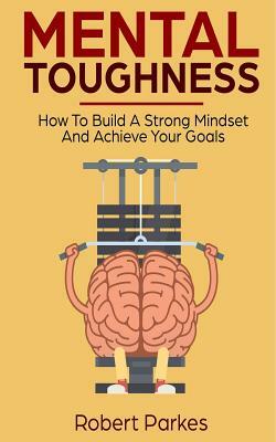 Mental Toughness: How to Build a Strong Mindset and Achieve Your Goals (Mental Toughness Series Book 3) by Robert Parkes