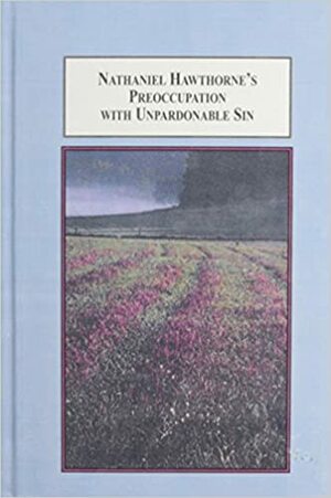 Nathaniel Hawthorne's Preoccupation with Unpardonable Sin: The Dramatization of Ethical Action in His Short Stories by John H. Timmerman