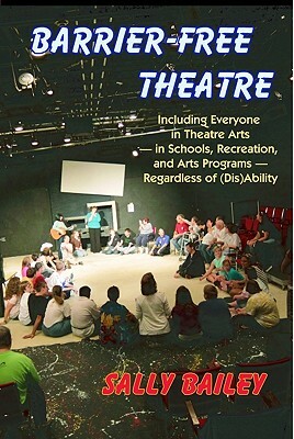 Barrier-Free Theatre: Including Everyone in Theatre Arts -- In Schools, Recreation, and Arts Programs -- Regardless of (Dis)Ability by Sally Bailey