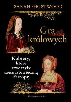 Gra królowych. Kobiety, które stworzyły szesnastowieczną Europę by Sarah Gristwood