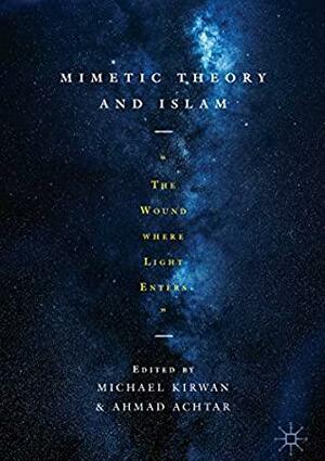 Mimetic Theory and Islam: The Wound Where Light Enters by Michael Kirwan, Ahmad Achtar
