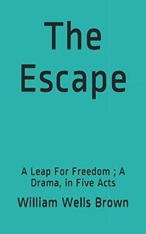 The Escape: A Leap For Freedom ; A Drama, in Five Acts by William Wells Brown