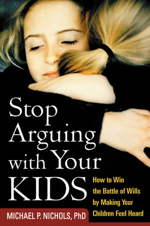 Stop Arguing with Your Kids: How to Win the Battle of Wills by Making Your Children Feel Heard by Michael P. Nichols