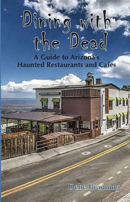 Dining with the Dead: A Guide to Arizona's Haunted Restaurants and Cafes by Debe Branning