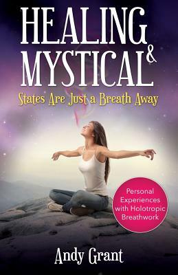 Healing & Mystical States Are Just a Breath Away: Personal Experiences with Holotropic Breathwork by Andy Grant