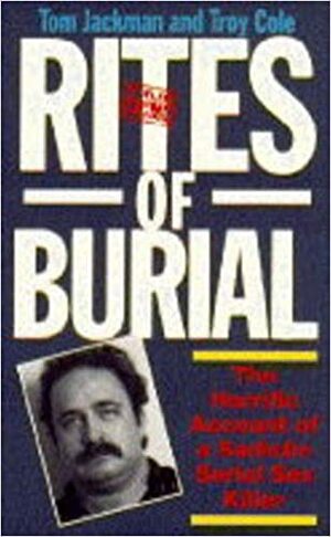Rites of Burial: The Horrific Account of a Sadistic Sex Killer by Troy Cole, Tom Jackman