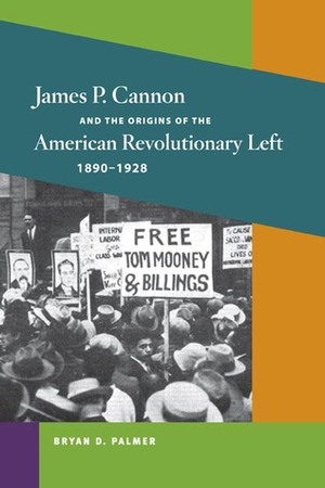 James P. Cannon and the Origins of the American Revolutionary Left, 1890-1928 by Bryan D. Palmer