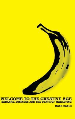 Welcome to the Creative Age: Bananas, Business and the Death of Marketing by Mark Earls