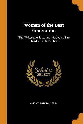 Women of the Beat Generation: The Writers, Artists, and Muses at The Heart of a Revolution by Brenda Knight, Brenda Knight