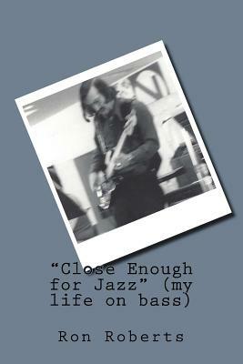 Close Enough for Jazz (my life on bass) by Ron Roberts