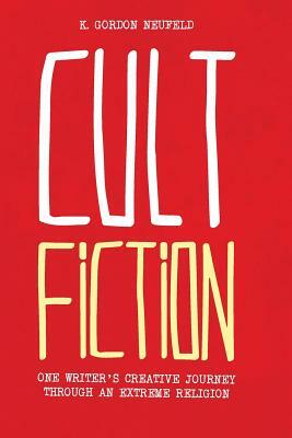 Cult Fiction: One Writer's Creative Journey Through an Extreme Religion by K. Gordon Neufeld